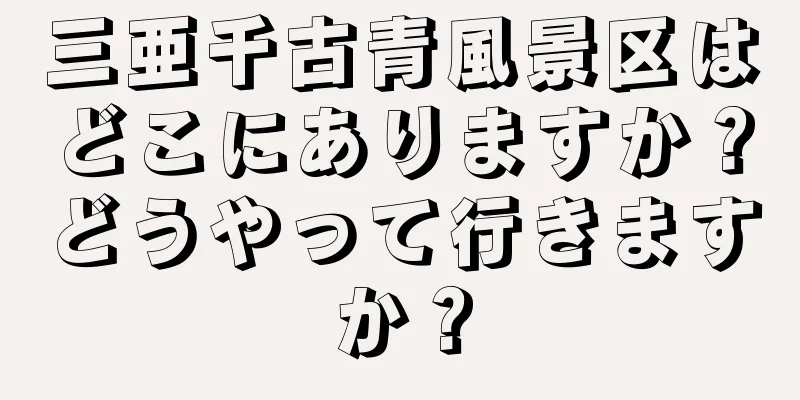 三亜千古青風景区はどこにありますか？どうやって行きますか？