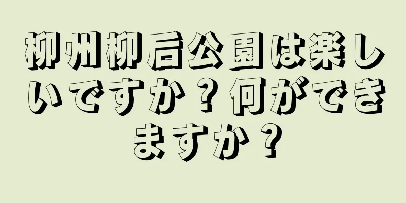 柳州柳后公園は楽しいですか？何ができますか？