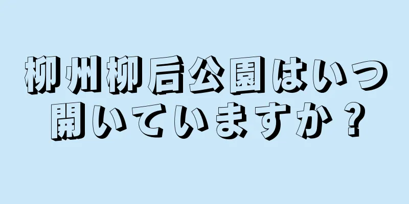 柳州柳后公園はいつ開いていますか？