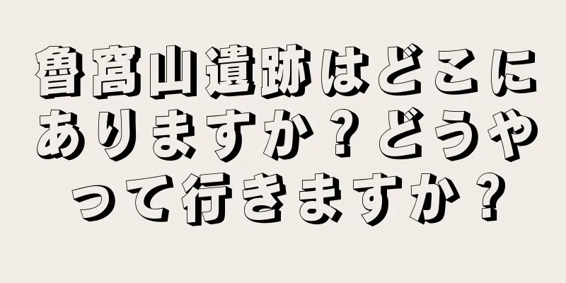 魯窩山遺跡はどこにありますか？どうやって行きますか？