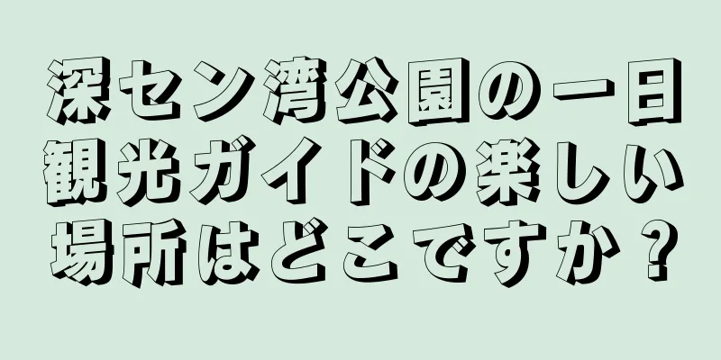 深セン湾公園の一日観光ガイドの楽しい場所はどこですか？
