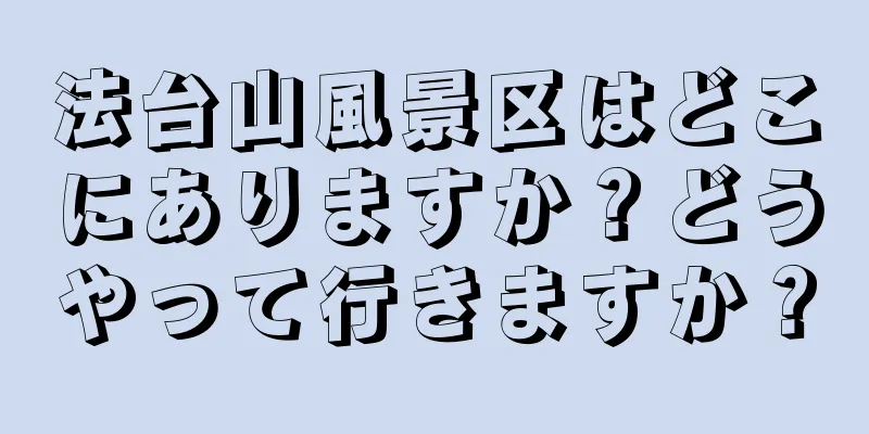 法台山風景区はどこにありますか？どうやって行きますか？