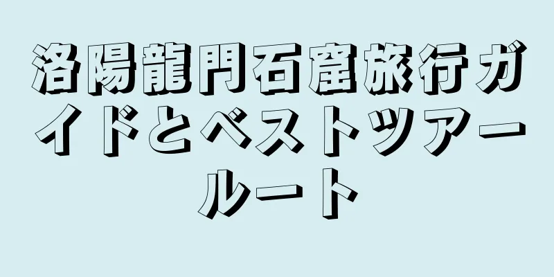 洛陽龍門石窟旅行ガイドとベストツアールート