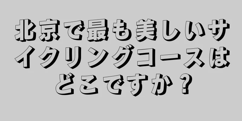 北京で最も美しいサイクリングコースはどこですか？