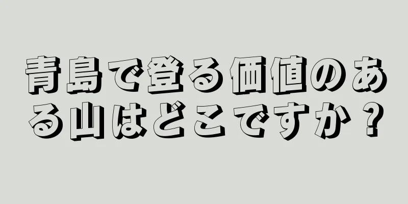 青島で登る価値のある山はどこですか？
