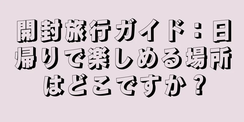開封旅行ガイド：日帰りで楽しめる場所はどこですか？