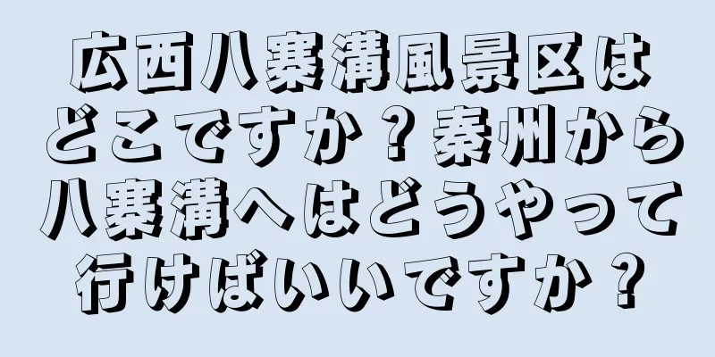 広西八寨溝風景区はどこですか？秦州から八寨溝へはどうやって行けばいいですか？