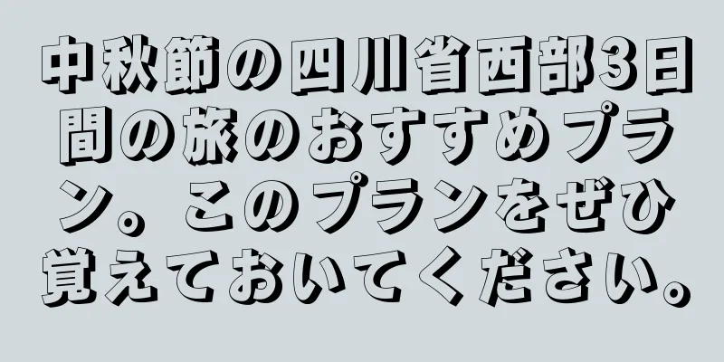 中秋節の四川省西部3日間の旅のおすすめプラン。このプランをぜひ覚えておいてください。