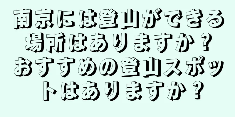 南京には登山ができる場所はありますか？おすすめの登山スポットはありますか？