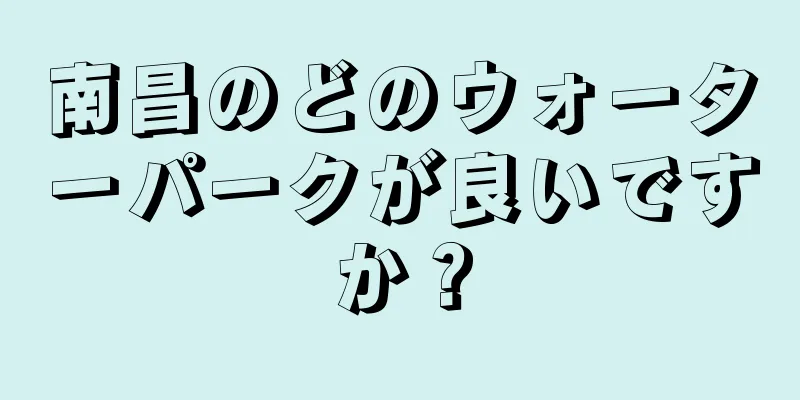 南昌のどのウォーターパークが良いですか？