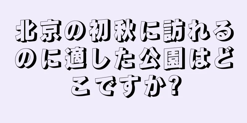 北京の初秋に訪れるのに適した公園はどこですか?