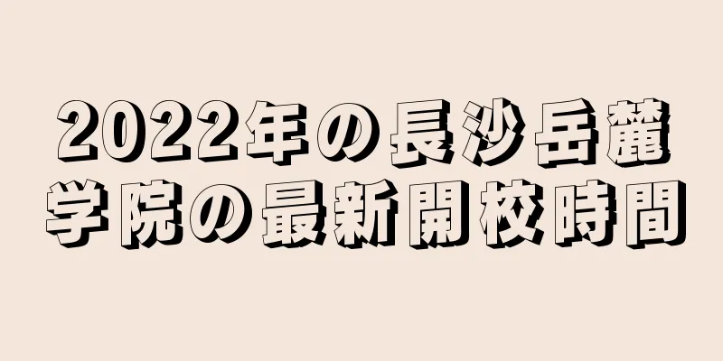 2022年の長沙岳麓学院の最新開校時間