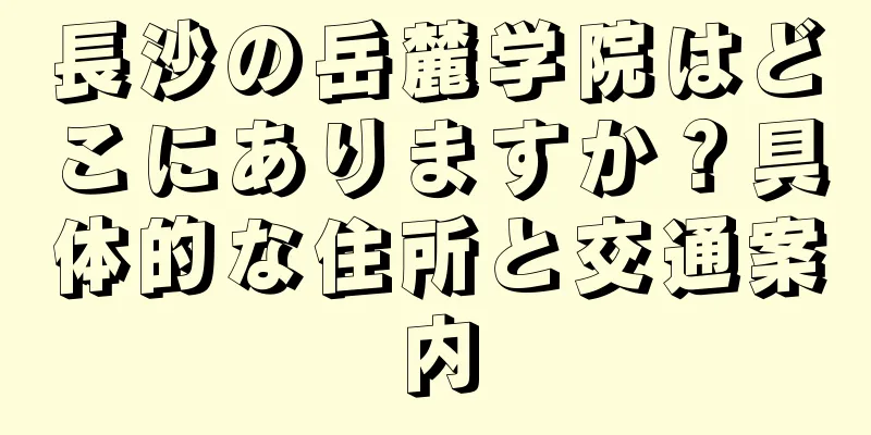 長沙の岳麓学院はどこにありますか？具体的な住所と交通案内