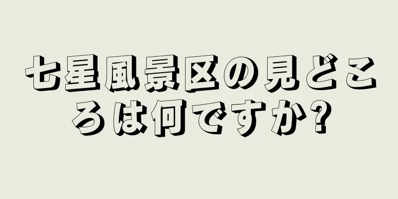 七星風景区の見どころは何ですか?
