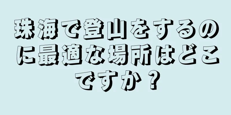 珠海で登山をするのに最適な場所はどこですか？