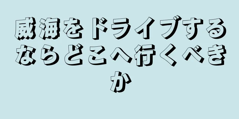 威海をドライブするならどこへ行くべきか
