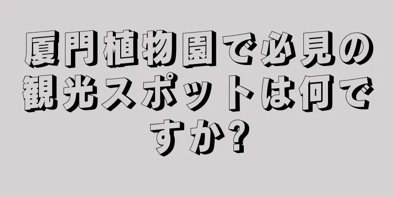 厦門植物園で必見の観光スポットは何ですか?