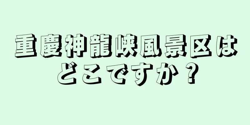 重慶神龍峡風景区はどこですか？