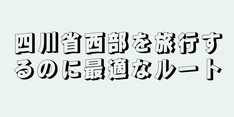 四川省西部を旅行するのに最適なルート