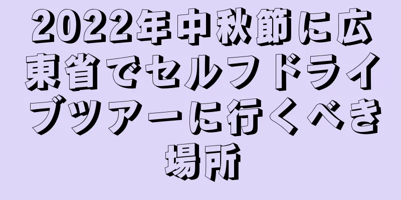 2022年中秋節に広東省でセルフドライブツアーに行くべき場所