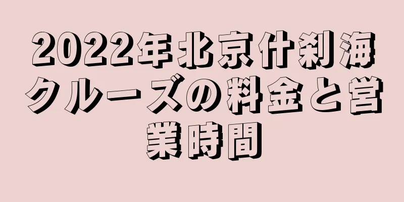 2022年北京什刹海クルーズの料金と営業時間