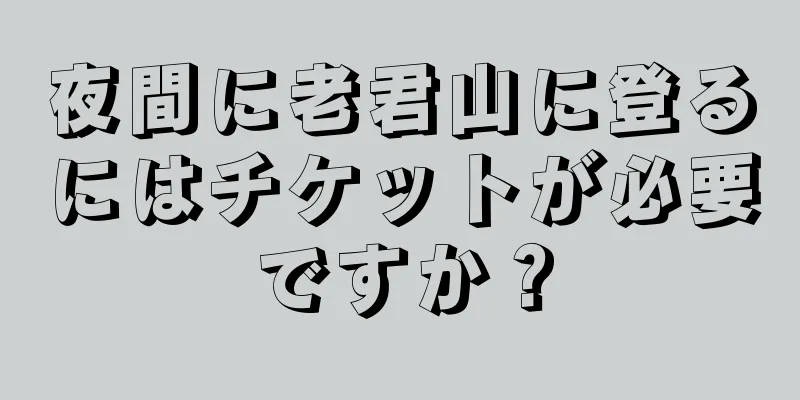 夜間に老君山に登るにはチケットが必要ですか？