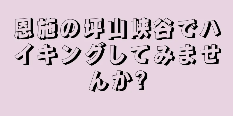 恩施の坪山峡谷でハイキングしてみませんか?