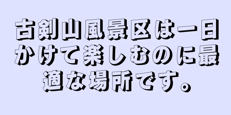 古剣山風景区は一日かけて楽しむのに最適な場所です。