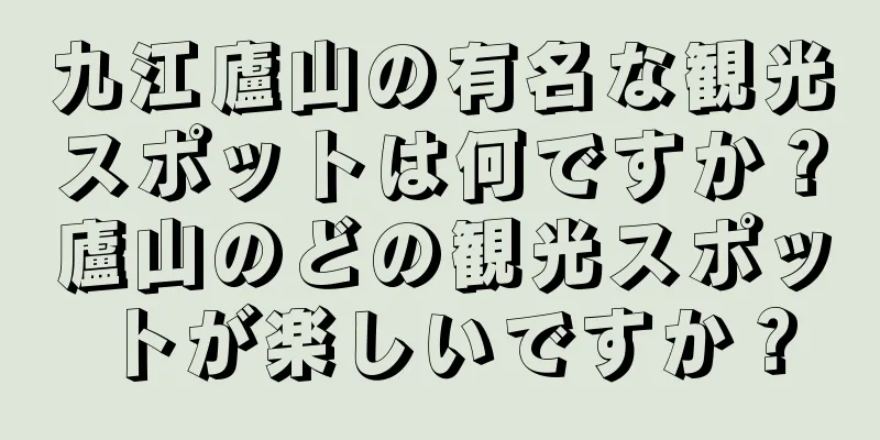 九江廬山の有名な観光スポットは何ですか？廬山のどの観光スポットが楽しいですか？