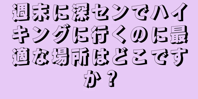 週末に深センでハイキングに行くのに最適な場所はどこですか？