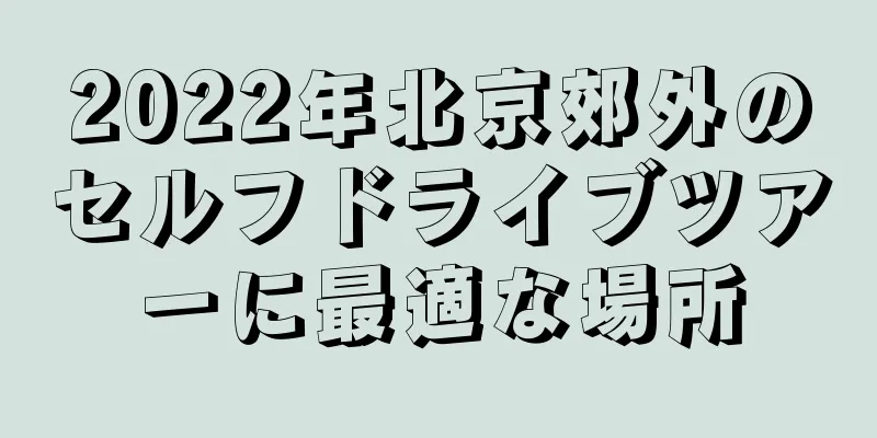 2022年北京郊外のセルフドライブツアーに最適な場所