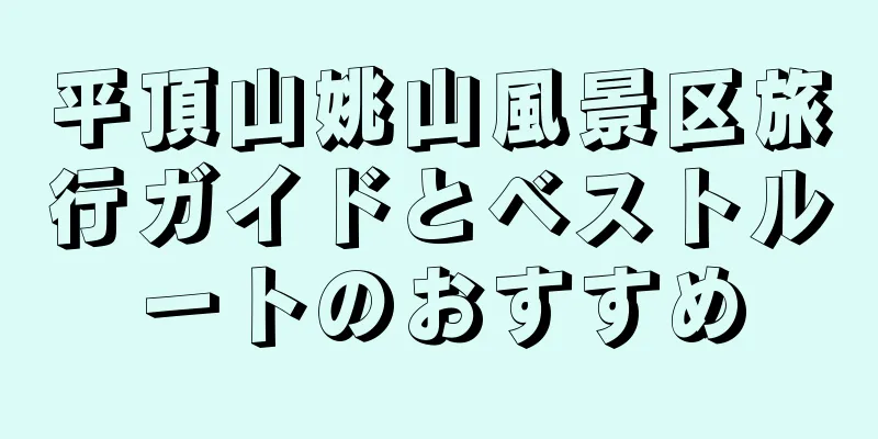 平頂山姚山風景区旅行ガイドとベストルートのおすすめ