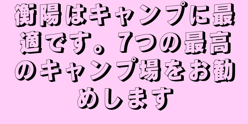 衡陽はキャンプに最適です。7つの最高のキャンプ場をお勧めします