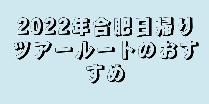 2022年合肥日帰りツアールートのおすすめ