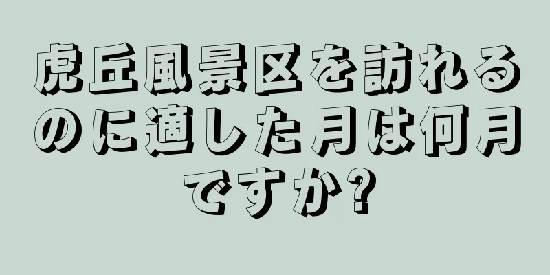 虎丘風景区を訪れるのに適した月は何月ですか?