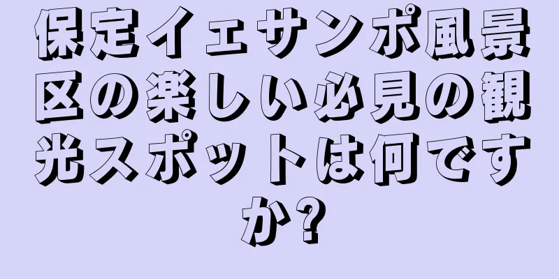 保定イェサンポ風景区の楽しい必見の観光スポットは何ですか?