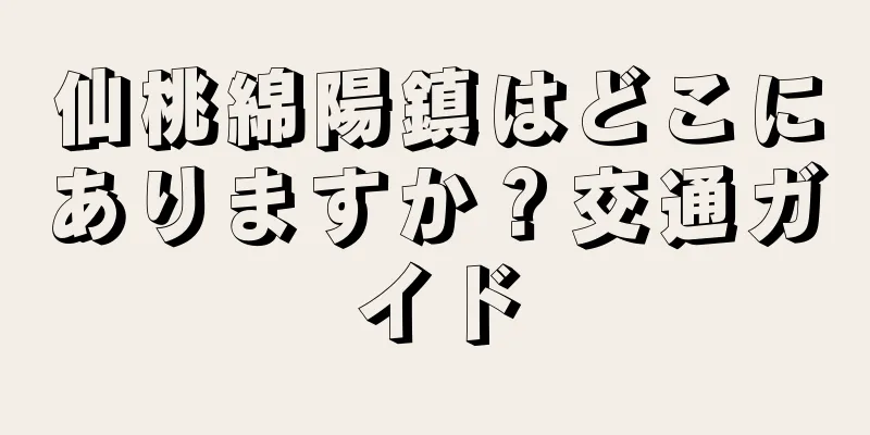 仙桃綿陽鎮はどこにありますか？交通ガイド