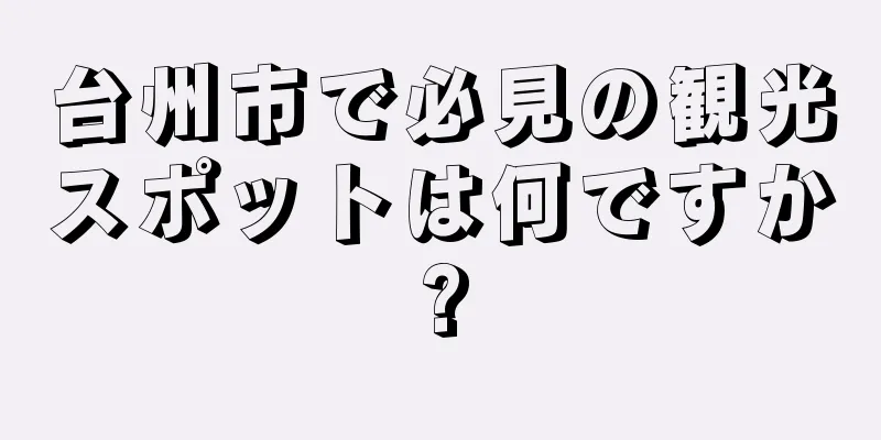 台州市で必見の観光スポットは何ですか?