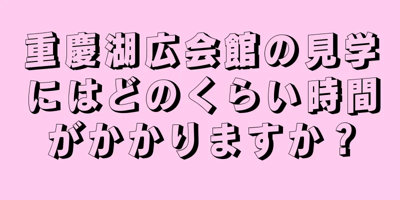 重慶湖広会館の見学にはどのくらい時間がかかりますか？