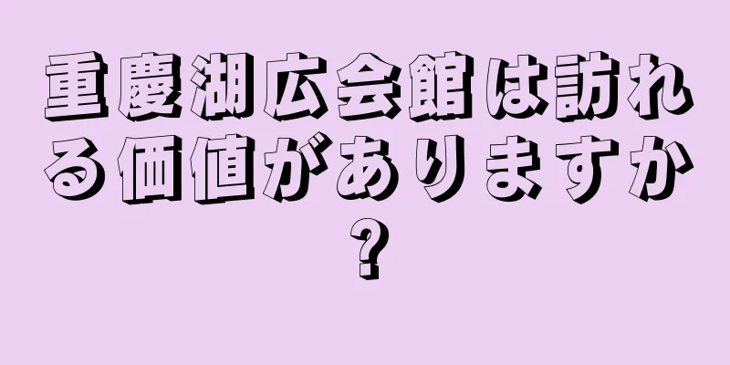 重慶湖広会館は訪れる価値がありますか?