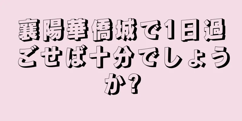 襄陽華僑城で1日過ごせば十分でしょうか?