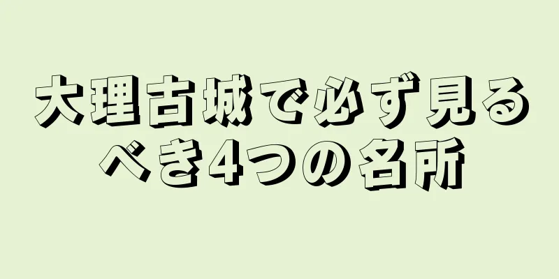 大理古城で必ず見るべき4つの名所