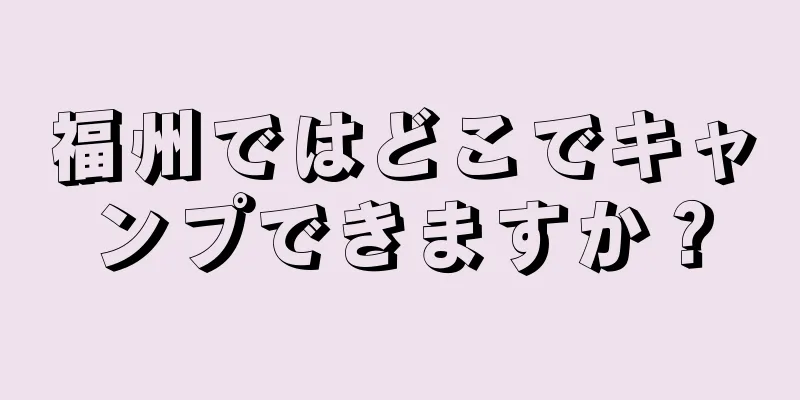 福州ではどこでキャンプできますか？
