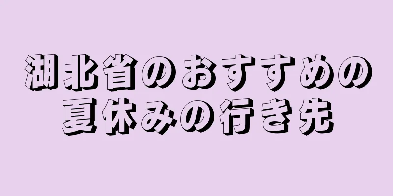 湖北省のおすすめの夏休みの行き先
