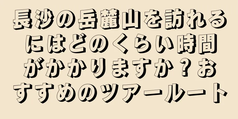長沙の岳麓山を訪れるにはどのくらい時間がかかりますか？おすすめのツアールート