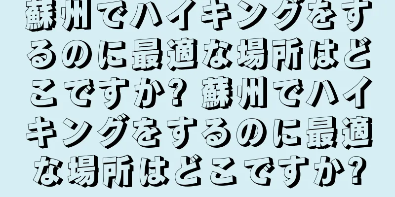 蘇州でハイキングをするのに最適な場所はどこですか? 蘇州でハイキングをするのに最適な場所はどこですか?