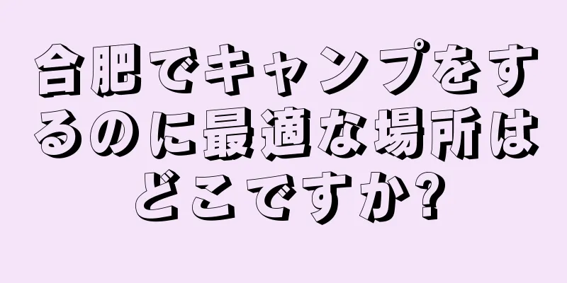 合肥でキャンプをするのに最適な場所はどこですか?