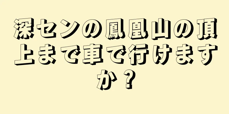 深センの鳳凰山の頂上まで車で行けますか？
