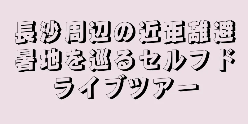 長沙周辺の近距離避暑地を巡るセルフドライブツアー