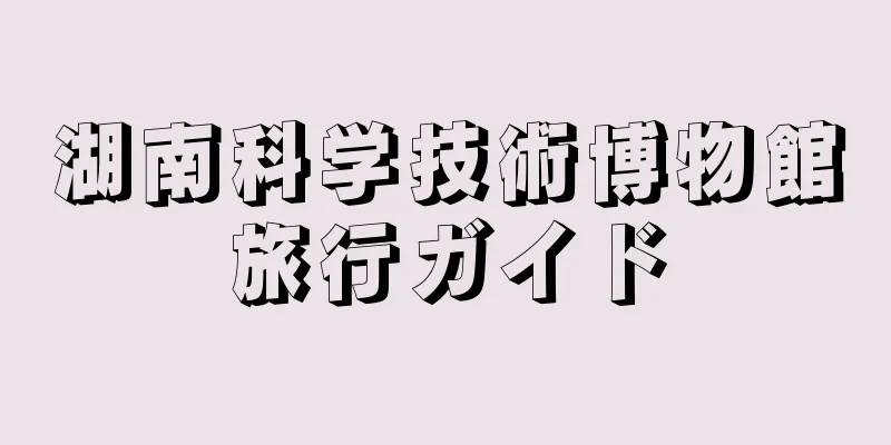 湖南科学技術博物館旅行ガイド
